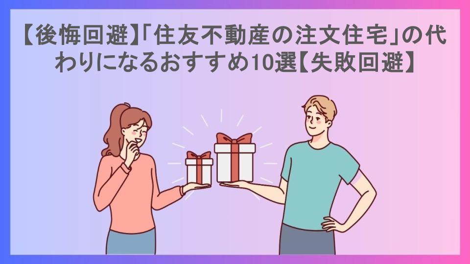 【後悔回避】「住友不動産の注文住宅」の代わりになるおすすめ10選【失敗回避】